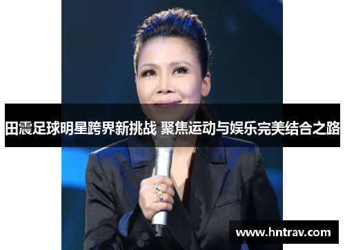 田震足球明星跨界新挑战 聚焦运动与娱乐完美结合之路