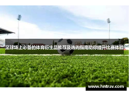足球场上必备的体育衍生品推荐及选购指南助你提升比赛体验