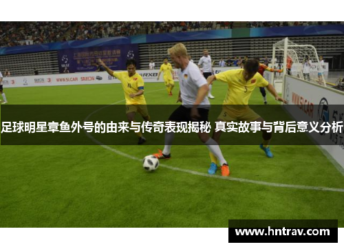 足球明星章鱼外号的由来与传奇表现揭秘 真实故事与背后意义分析