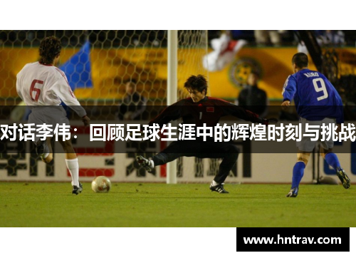 对话李伟：回顾足球生涯中的辉煌时刻与挑战