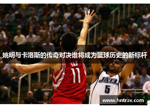 姚明与卡洛斯的传奇对决谁将成为篮球历史的新标杆
