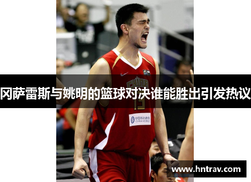 冈萨雷斯与姚明的篮球对决谁能胜出引发热议