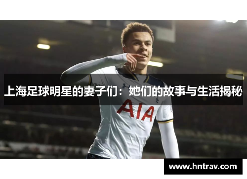 上海足球明星的妻子们：她们的故事与生活揭秘
