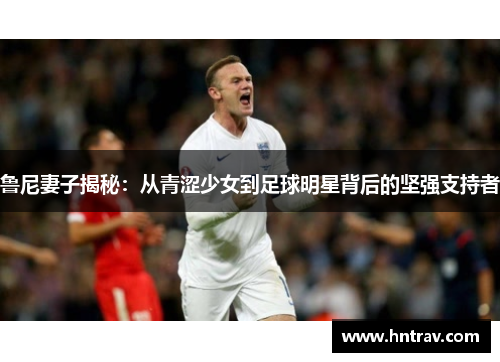 鲁尼妻子揭秘：从青涩少女到足球明星背后的坚强支持者
