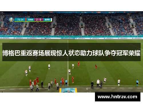 博格巴重返赛场展现惊人状态助力球队争夺冠军荣耀