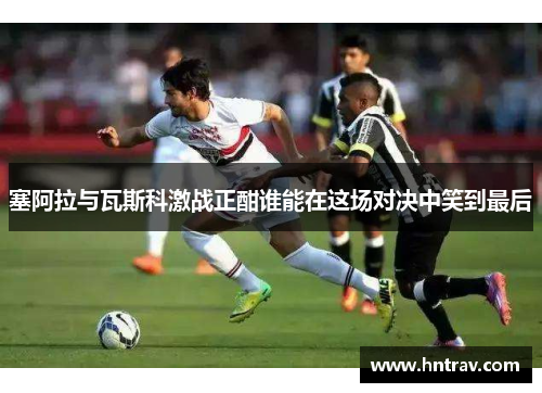塞阿拉与瓦斯科激战正酣谁能在这场对决中笑到最后