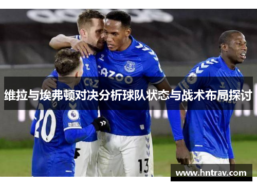 维拉与埃弗顿对决分析球队状态与战术布局探讨