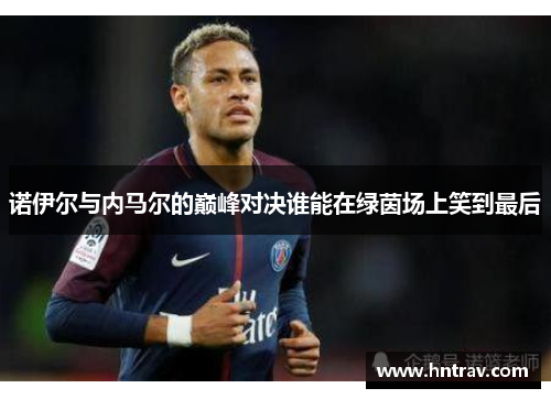 诺伊尔与内马尔的巅峰对决谁能在绿茵场上笑到最后